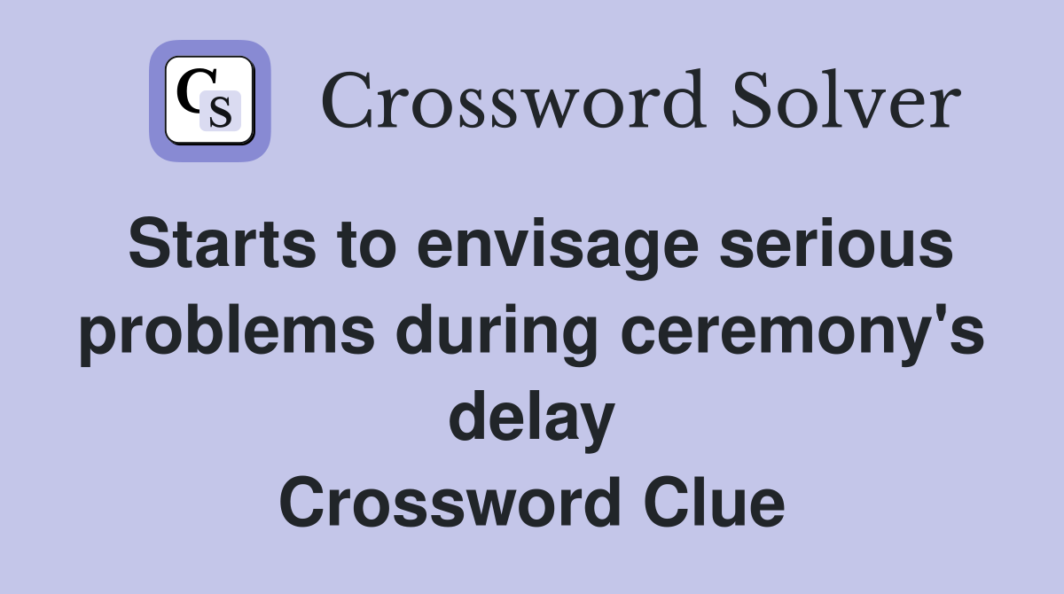 Starts to envisage serious problems during ceremony's delay Crossword